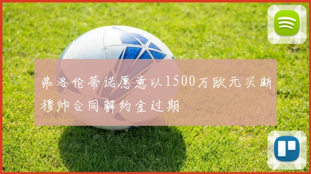 弗洛伦蒂诺愿意以1500万欧元买断穆帅合同解约金过期