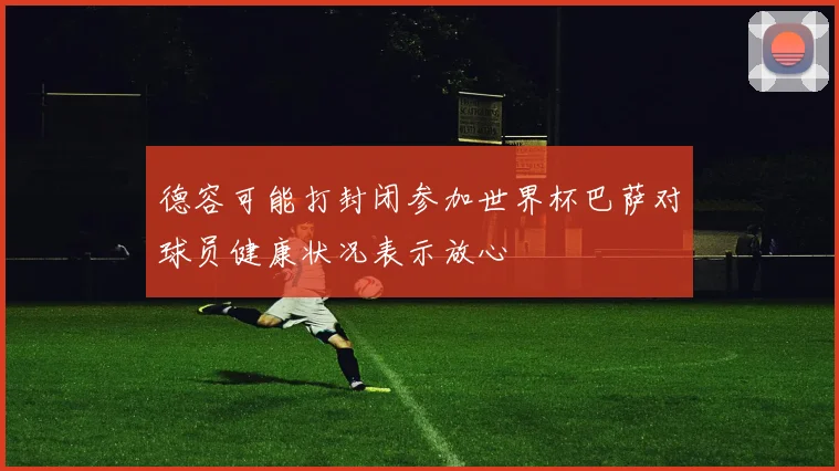 德容可能打封闭参加世界杯巴萨对球员健康状况表示放心