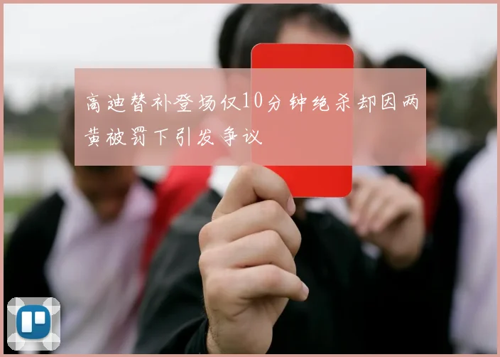 高迪替补登场仅10分钟绝杀却因两黄被罚下引发争议