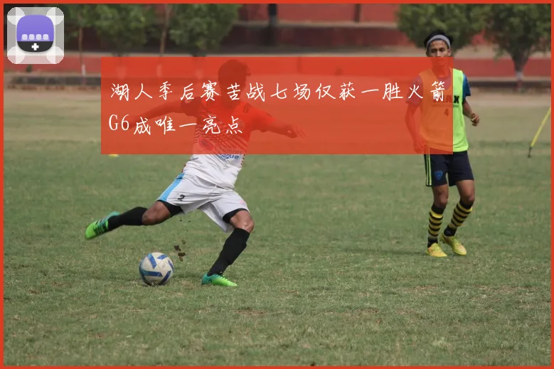 湖人季后赛苦战七场仅获一胜火箭G6成唯一亮点