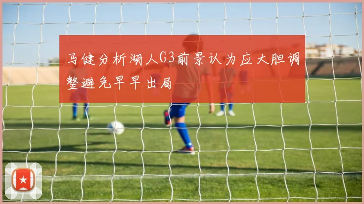 马健分析湖人G3前景认为应大胆调整避免早早出局