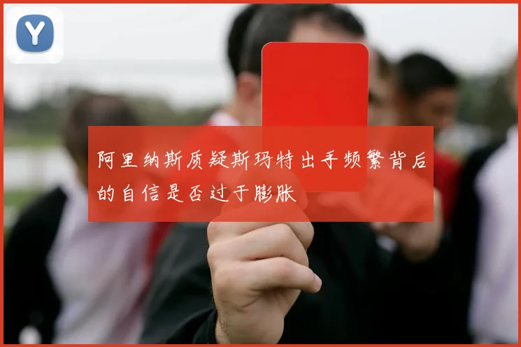 阿里纳斯质疑斯玛特出手频繁背后的自信是否过于膨胀