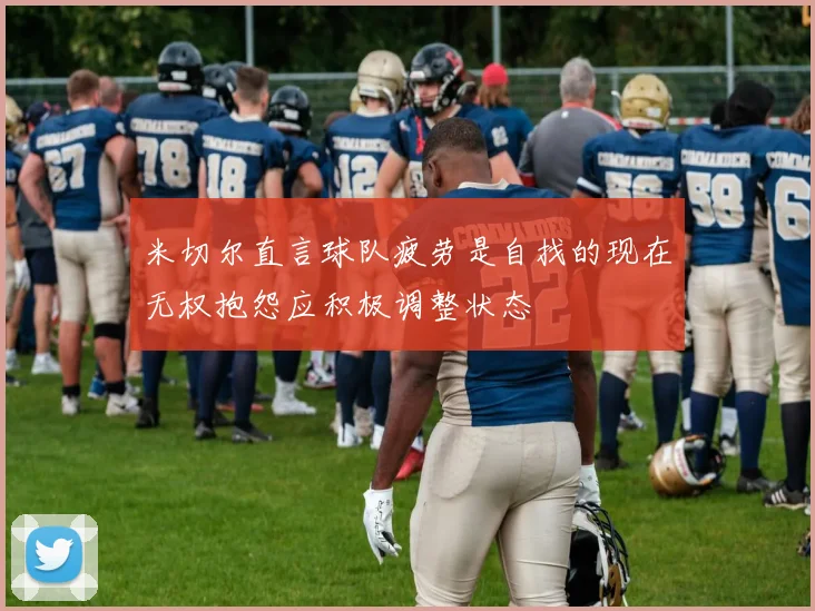 米切尔直言球队疲劳是自找的现在无权抱怨应积极调整状态