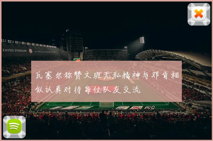 瓦塞尔称赞文班无私精神与邓肯相似认真对待每位队友交流