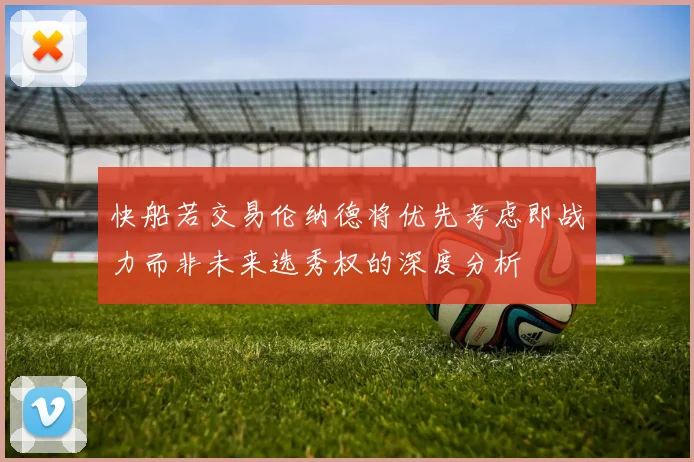 快船若交易伦纳德将优先考虑即战力而非未来选秀权的深度分析