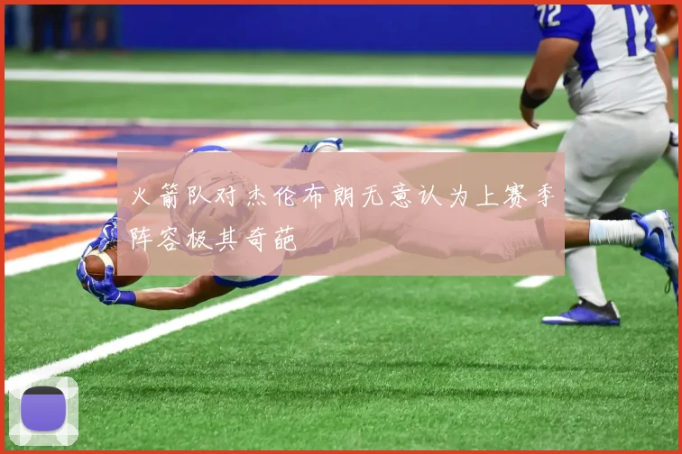 火箭队对杰伦布朗无意认为上赛季阵容极其奇葩
