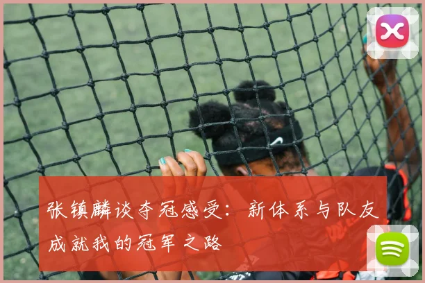 张镇麟谈夺冠感受：新体系与队友成就我的冠军之路