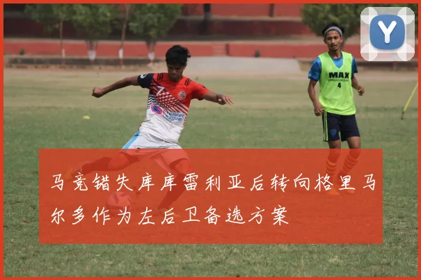 马竞错失库库雷利亚后转向格里马尔多作为左后卫备选方案