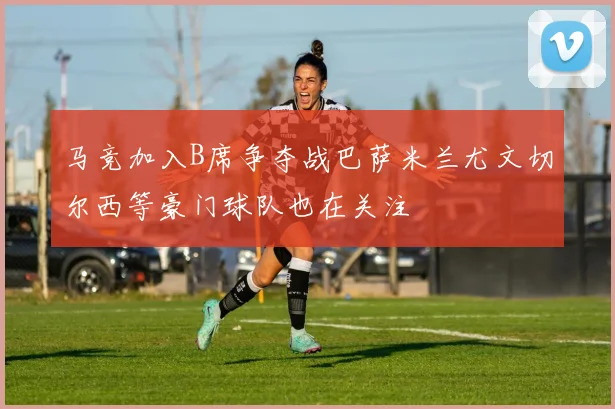 马竞加入B席争夺战巴萨米兰尤文切尔西等豪门球队也在关注
