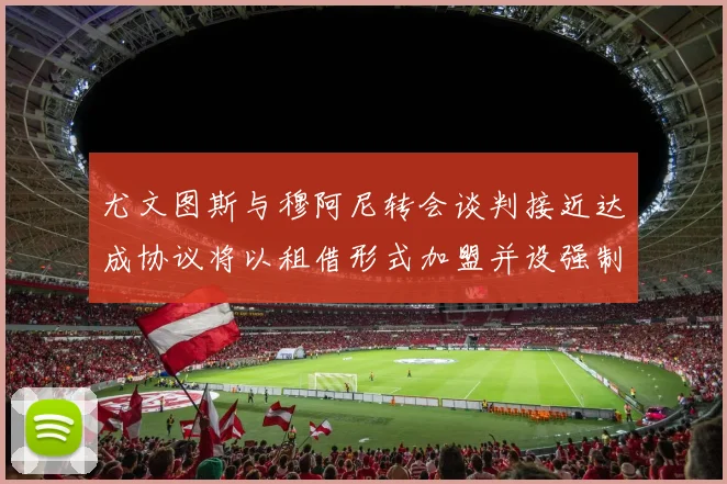 尤文图斯与穆阿尼转会谈判接近达成协议将以租借形式加盟并设强制买断条款