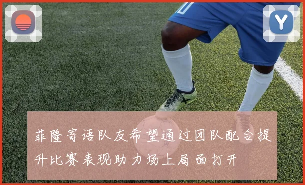 菲隆寄语队友希望通过团队配合提升比赛表现助力场上局面打开